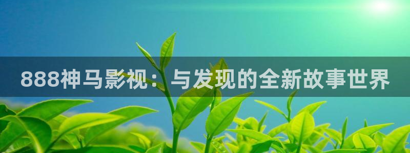 山外人精品影院在线：888神马影视：与发现的全新故事世界