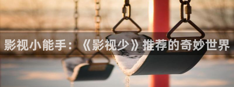 山外人精品影院洋洋av：影视小能手：《影视少》推荐的奇妙世界